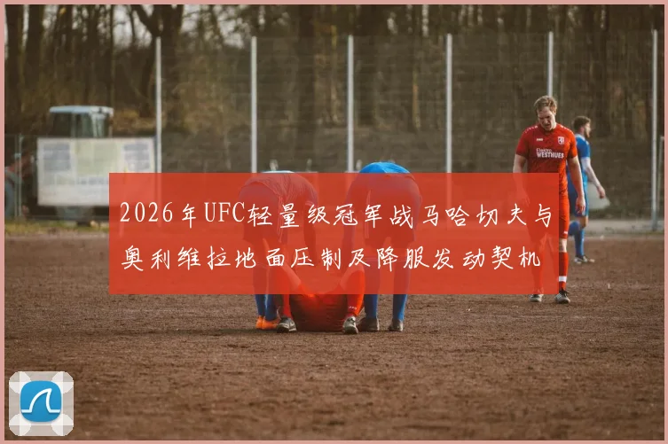 2026年UFC轻量级冠军战马哈切夫与奥利维拉地面压制及降服发动契机分析