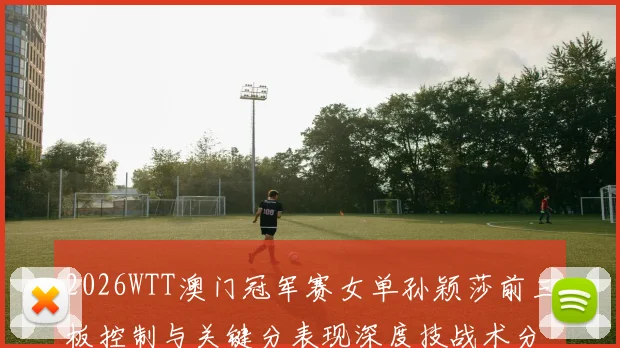 2026WTT澳门冠军赛女单孙颖莎前三板控制与关键分表现深度技战术分析