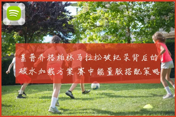 基普乔格柏林马拉松破纪录背后的碳水加载方案 赛中能量胶搭配策略解析