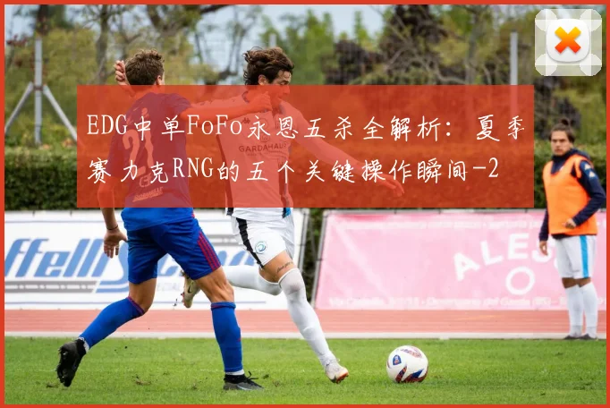 EDG中单FoFo永恩五杀全解析:夏季赛力克RNG的五个关键操作瞬间