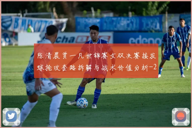 陈清晨贾一凡世锦赛女双决赛接发球抢攻套路拆解与战术价值分析