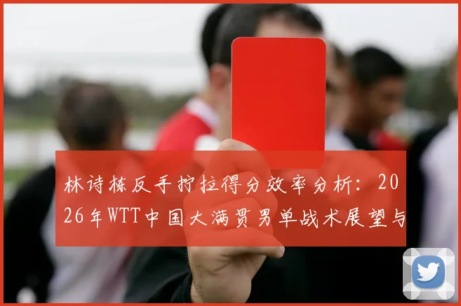 林诗栋反手拧拉得分效率分析：2026年WTT中国大满贯男单战术展望与技术链条