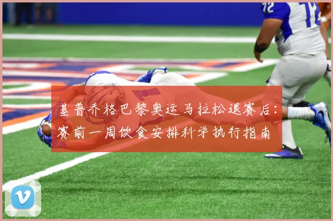 基普乔格巴黎奥运马拉松退赛后：赛前一周饮食安排科学执行指南