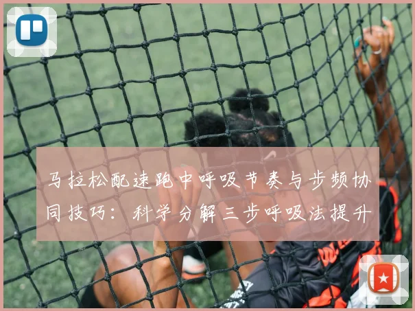 马拉松配速跑中呼吸节奏与步频协同技巧：科学分解三步呼吸法提升耐力表现