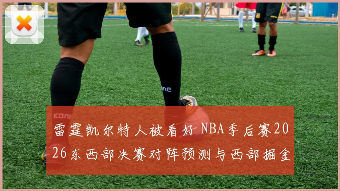 雷霆凯尔特人被看好 NBA季后赛2026东西部决赛对阵预测与西部掘金森林狼争冠变量分析