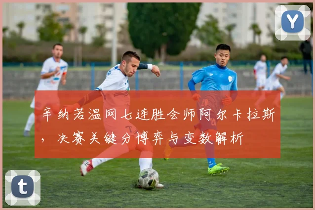 辛纳若温网七连胜会师阿尔卡拉斯，决赛关键分博弈与变数解析