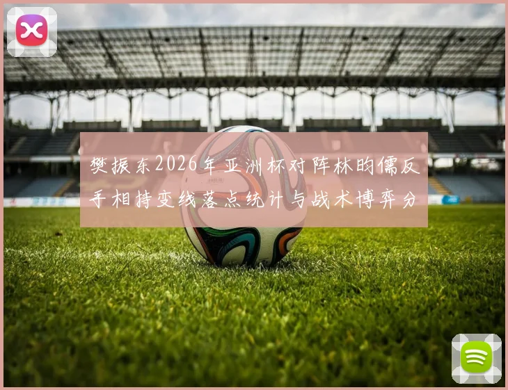 樊振东2026年亚洲杯对阵林昀儒反手相持变线落点统计与战术博弈分析