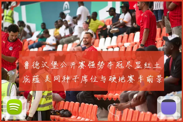 鲁德汉堡公开赛强势夺冠尽显红土底蕴 美网种子席位与硬地赛季前景深度观察