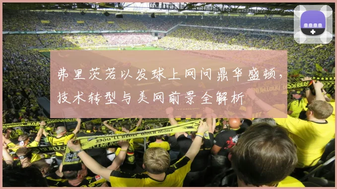 弗里茨若以发球上网问鼎华盛顿，技术转型与美网前景全解析