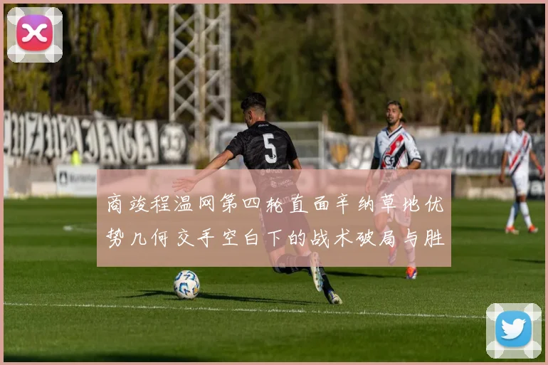 商竣程温网第四轮直面辛纳草地优势几何交手空白下的战术破局与胜率解析