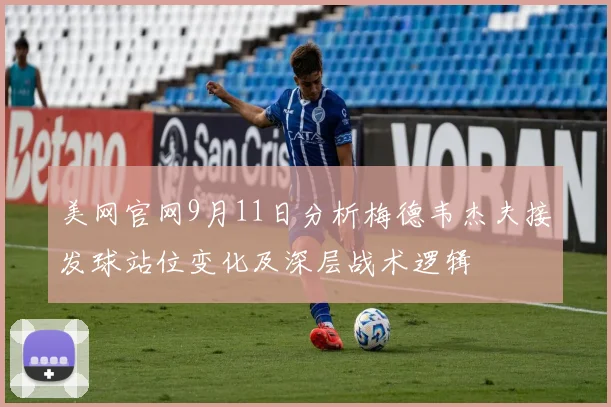 美网官网9月11日分析梅德韦杰夫接发球站位变化及深层战术逻辑