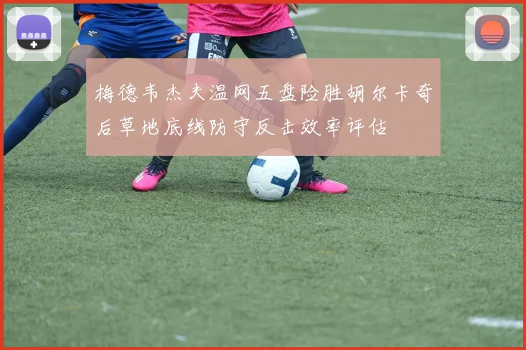 梅德韦杰夫温网五盘险胜胡尔卡奇后草地底线防守反击效率评估