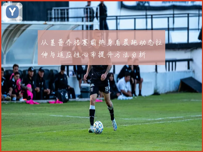 从基普乔格赛前热身看晨跑动态拉伸与适应性心率提升方法分析