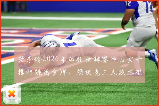 若李玲2026年田径世锦赛冲击女子撑杆跳高金牌,须攻克三大技术难题与心理关