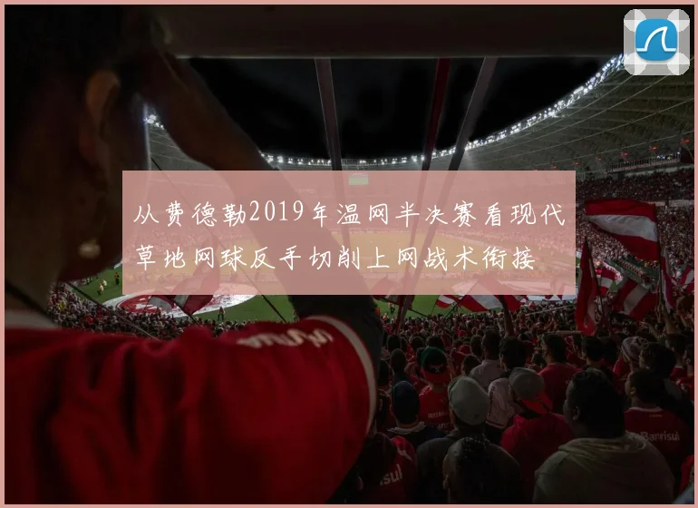 从费德勒2019年温网半决赛看现代草地网球反手切削上网战术衔接