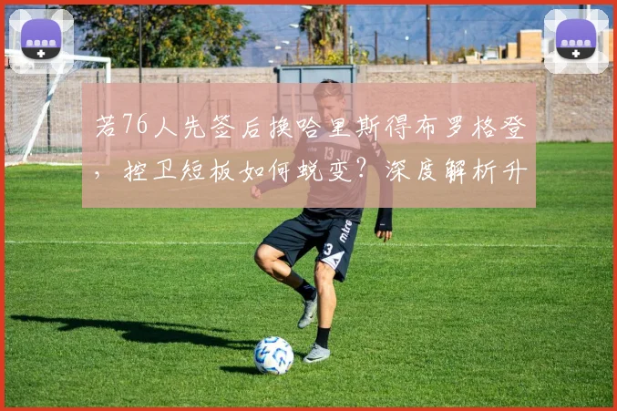 若76人先签后换哈里斯得布罗格登，控卫短板如何蜕变？深度解析升级路径