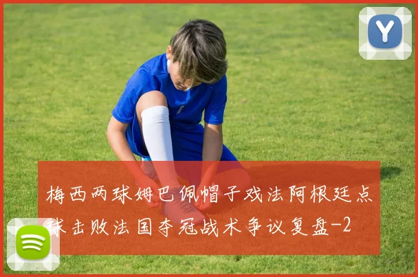 梅西两球姆巴佩帽子戏法阿根廷点球击败法国夺冠战术争议复盘