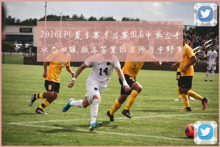 2026LPL夏季赛季后赛BLG中单左手状态回暖 版本答案因法师与中野节奏更清晰