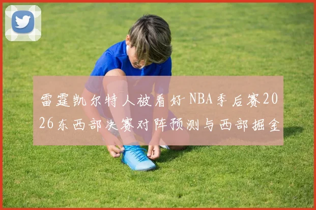 雷霆凯尔特人被看好 NBA季后赛2026东西部决赛对阵预测与西部掘金森林狼争冠变量分析