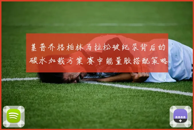 基普乔格柏林马拉松破纪录背后的碳水加载方案 赛中能量胶搭配策略解析