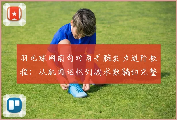 羽毛球网前勾对角手腕发力进阶教程：从肌肉记忆到战术欺骗的完整训练体系