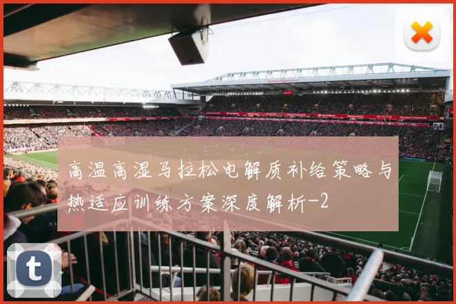 高温高湿马拉松电解质补给策略与热适应训练方案深度解析
