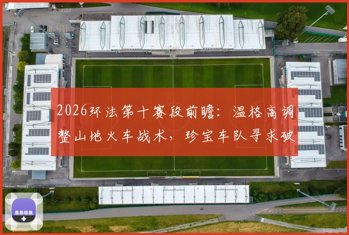 2026环法第十赛段前瞻：温格高调整山地火车战术，珍宝车队寻求破解群狼围攻