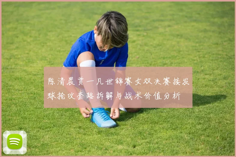 陈清晨贾一凡世锦赛女双决赛接发球抢攻套路拆解与战术价值分析