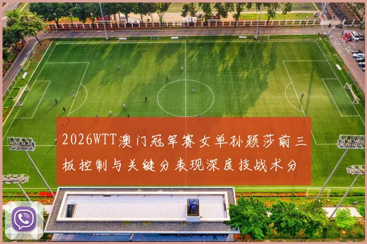 2026WTT澳门冠军赛女单孙颖莎前三板控制与关键分表现深度技战术分析