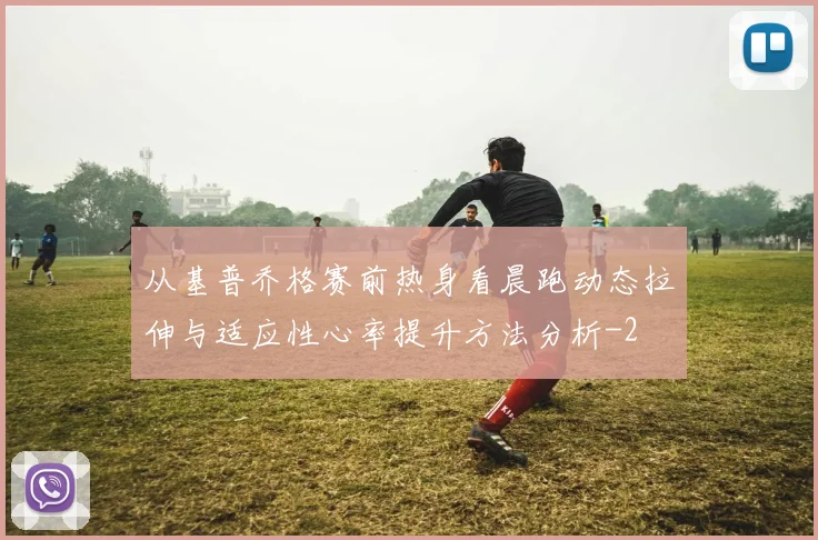 从基普乔格赛前热身看晨跑动态拉伸与适应性心率提升方法分析