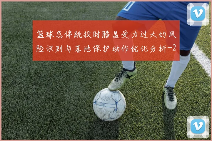 篮球急停跳投时膝盖受力过大的风险识别与落地保护动作优化分析