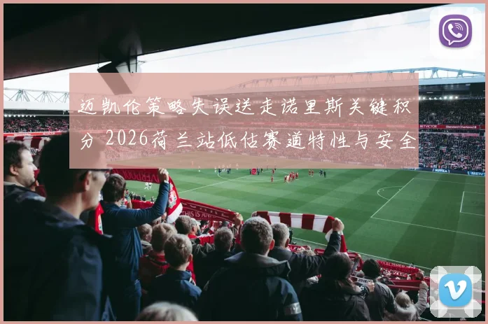 迈凯伦策略失误送走诺里斯关键积分 2026荷兰站低估赛道特性与安全车影响分析