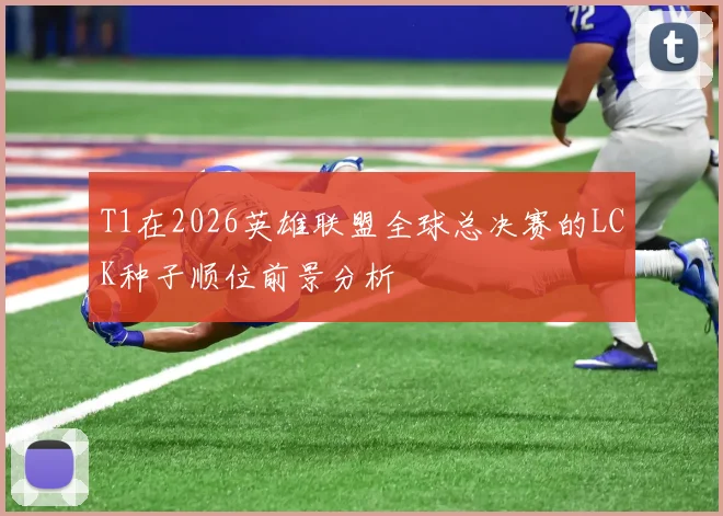 T1在2026英雄联盟全球总决赛的LCK种子顺位前景分析