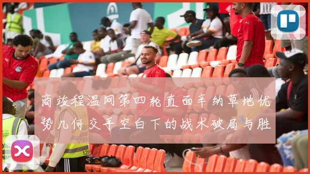 商竣程温网第四轮直面辛纳草地优势几何交手空白下的战术破局与胜率解析