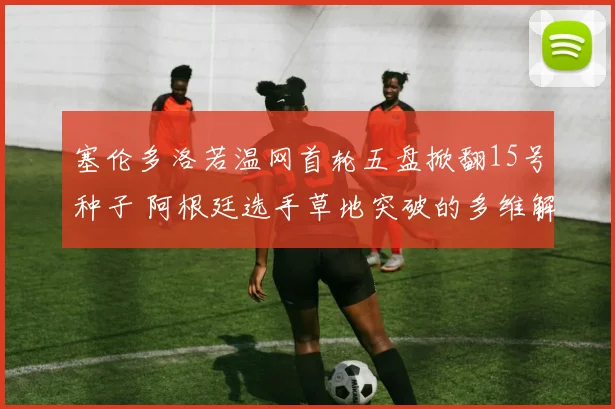 塞伦多洛若温网首轮五盘掀翻15号种子 阿根廷选手草地突破的多维解读