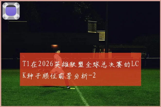 T1在2026英雄联盟全球总决赛的LCK种子顺位前景分析
