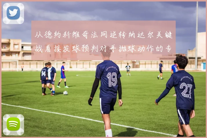 从德约科维奇法网逆转纳达尔关键战看接发球预判对手抛球动作的专项训练方法