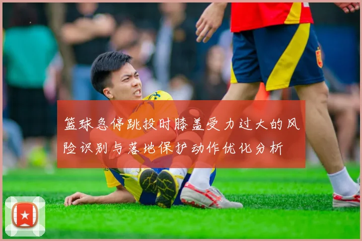 篮球急停跳投时膝盖受力过大的风险识别与落地保护动作优化分析
