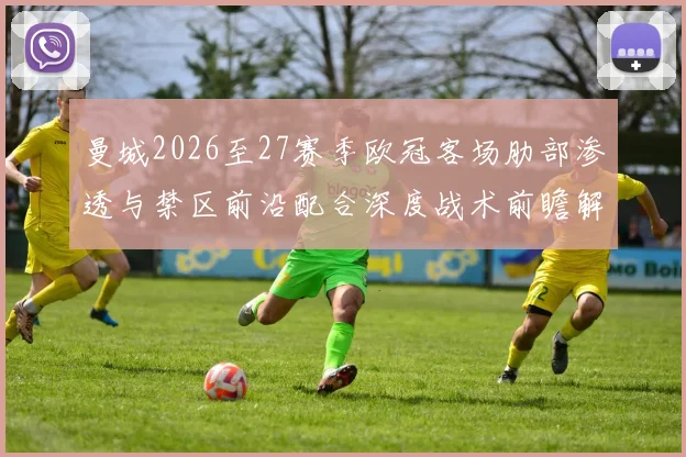 曼城2026至27赛季欧冠客场肋部渗透与禁区前沿配合深度战术前瞻解析