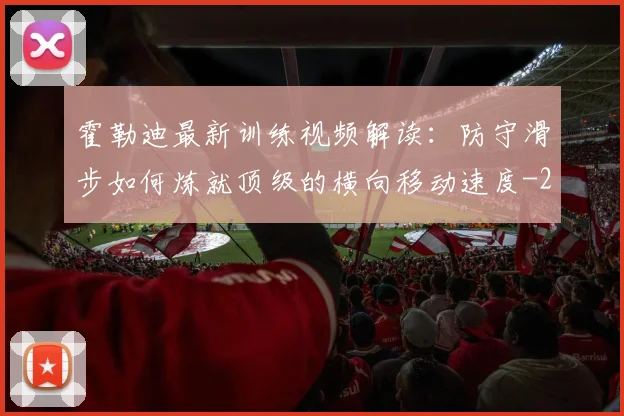 霍勒迪最新训练视频解读：防守滑步如何炼就顶级的横向移动速度