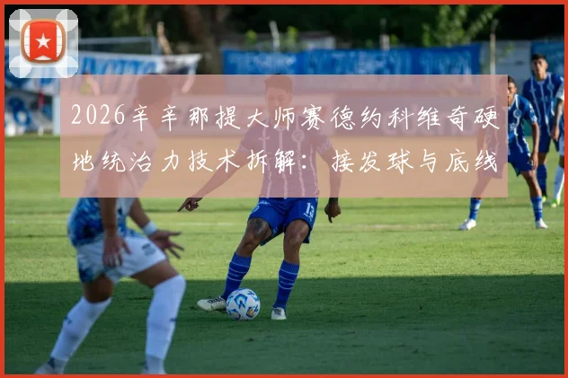 2026辛辛那提大师赛德约科维奇硬地统治力技术拆解：接发球与底线相持制胜之道