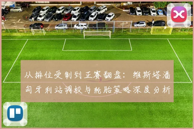 从排位受制到正赛翻盘:维斯塔潘匈牙利站调校与轮胎策略深度分析