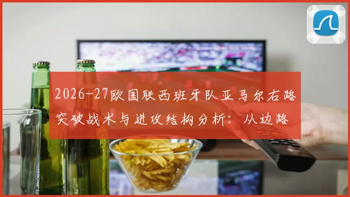 2026-27欧国联西班牙队亚马尔右路突破战术与进攻结构分析：从边路走廊到禁区威胁