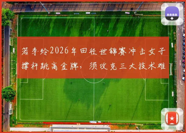 若李玲2026年田径世锦赛冲击女子撑杆跳高金牌，须攻克三大技术难题与心理关