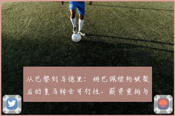 从巴黎到马德里：姆巴佩续约破裂后的皇马转会可行性、薪资重构与三线竞争推演