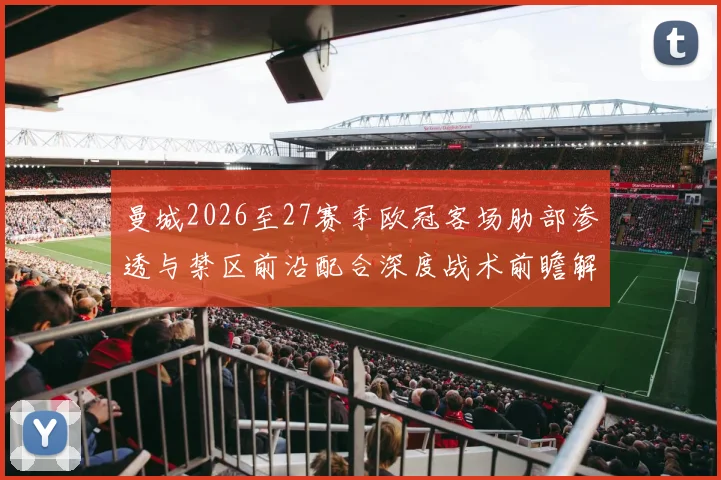 曼城2026至27赛季欧冠客场肋部渗透与禁区前沿配合深度战术前瞻解析
