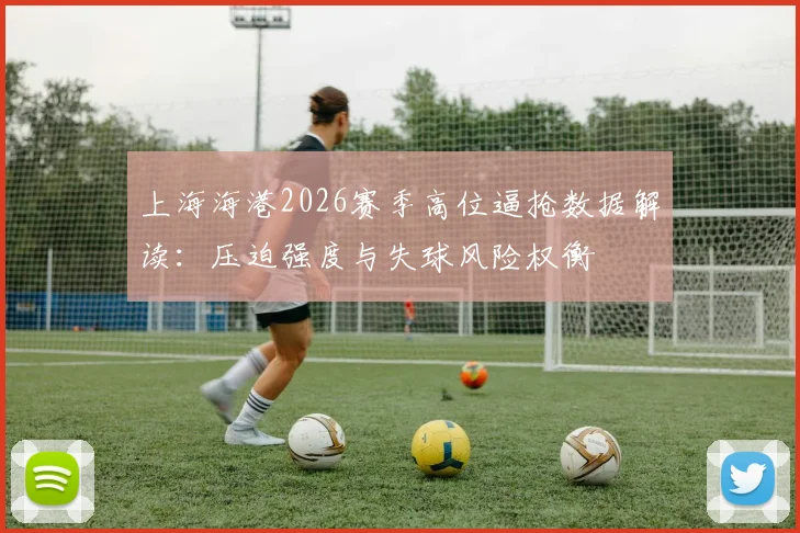上海海港2026赛季高位逼抢数据解读：压迫强度与失球风险权衡