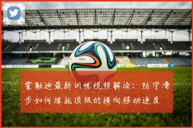 霍勒迪最新训练视频解读：防守滑步如何炼就顶级的横向移动速度