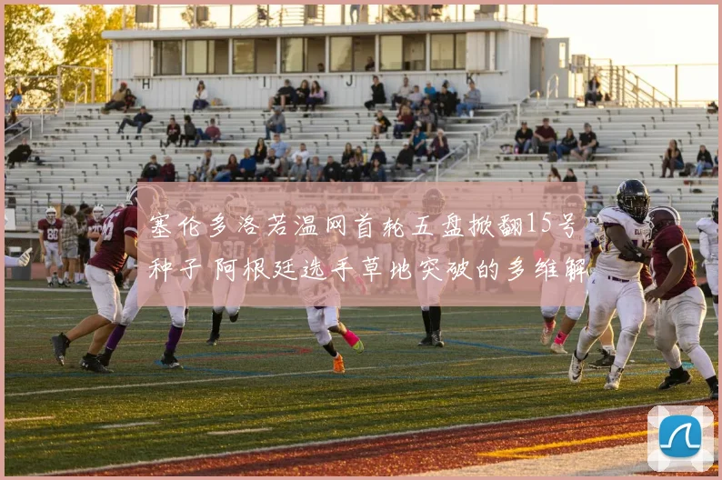 塞伦多洛若温网首轮五盘掀翻15号种子 阿根廷选手草地突破的多维解读
