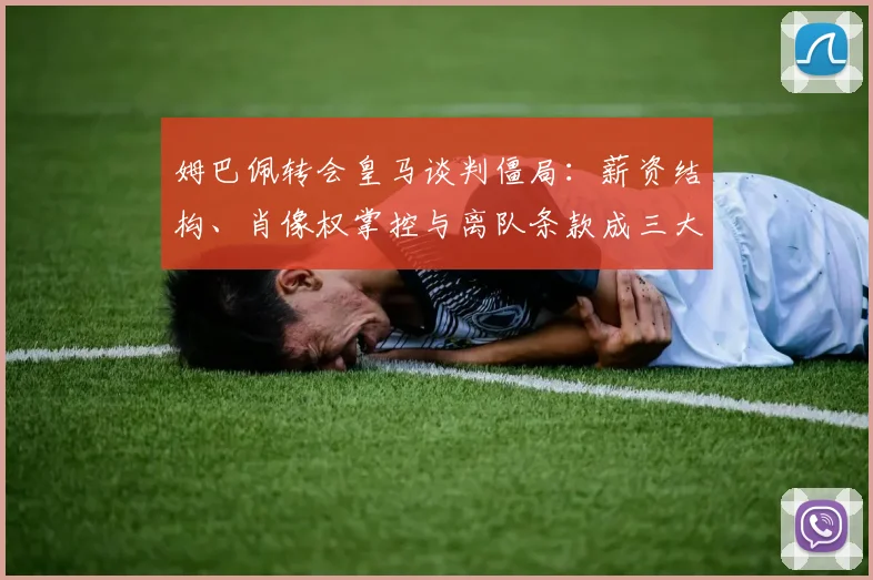 姆巴佩转会皇马谈判僵局：薪资结构、肖像权掌控与离队条款成三大死结
